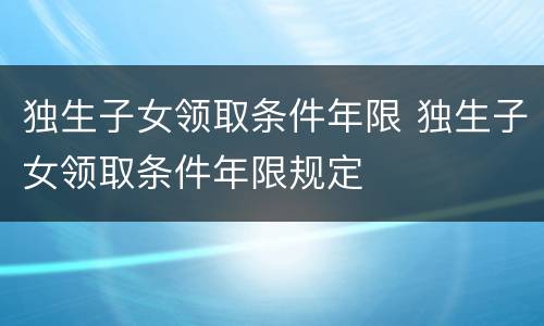 独生子女领取条件年限 独生子女领取条件年限规定
