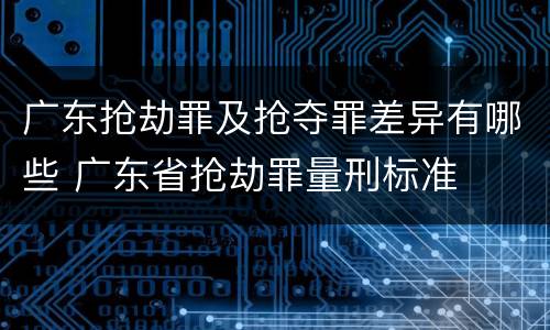 广东抢劫罪及抢夺罪差异有哪些 广东省抢劫罪量刑标准