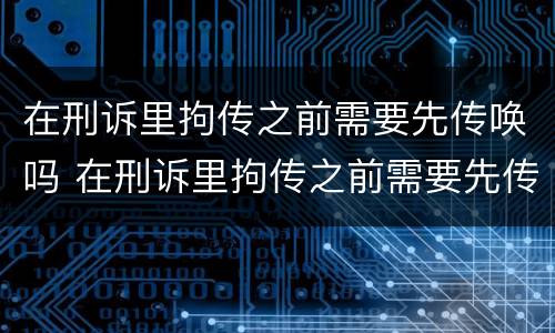 在刑诉里拘传之前需要先传唤吗 在刑诉里拘传之前需要先传唤吗为什么
