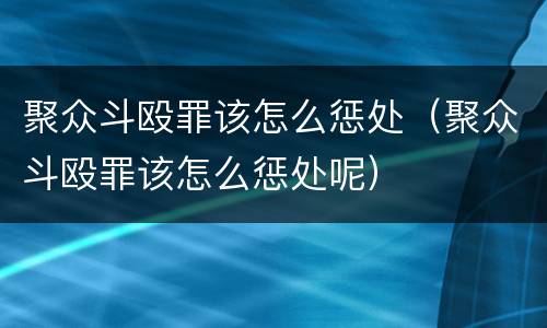 聚众斗殴罪该怎么惩处（聚众斗殴罪该怎么惩处呢）