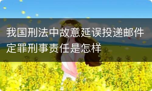 我国刑法中故意延误投递邮件定罪刑事责任是怎样