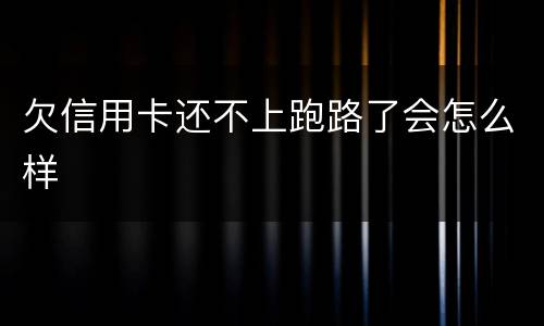 欠信用卡还不上跑路了会怎么样