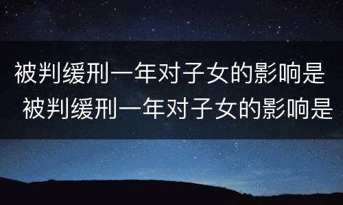 被判缓刑一年对子女的影响是 被判缓刑一年对子女的影响是什么