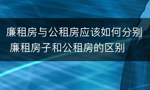 廉租房与公租房应该如何分别 廉租房子和公租房的区别