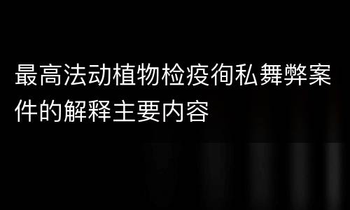 最高法动植物检疫徇私舞弊案件的解释主要内容