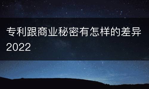 专利跟商业秘密有怎样的差异2022
