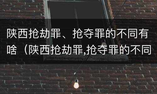 陕西抢劫罪、抢夺罪的不同有啥（陕西抢劫罪,抢夺罪的不同有啥区别）
