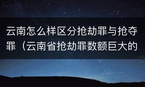 云南怎么样区分抢劫罪与抢夺罪（云南省抢劫罪数额巨大的标准）