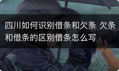 四川如何识别借条和欠条 欠条和借条的区别借条怎么写