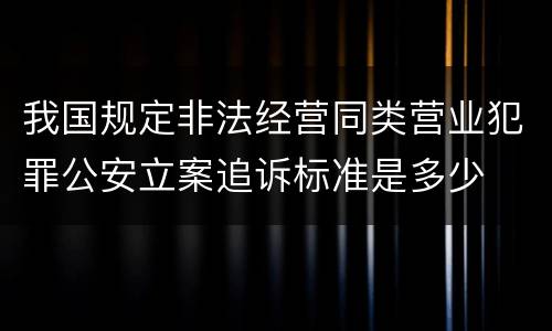 我国规定非法经营同类营业犯罪公安立案追诉标准是多少