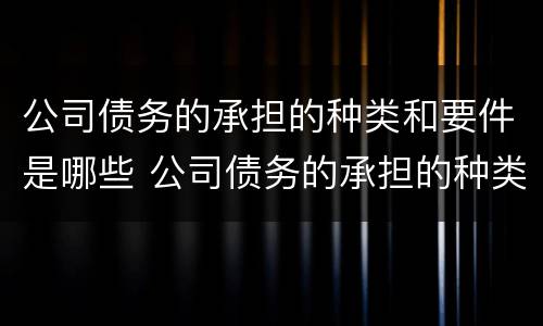 公司债务的承担的种类和要件是哪些 公司债务的承担的种类和要件是哪些呢