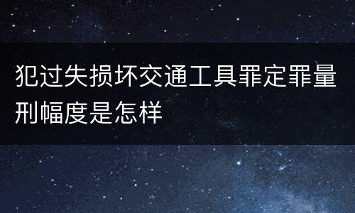 犯过失损坏交通工具罪定罪量刑幅度是怎样