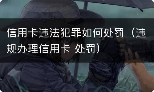 信用卡违法犯罪如何处罚（违规办理信用卡 处罚）