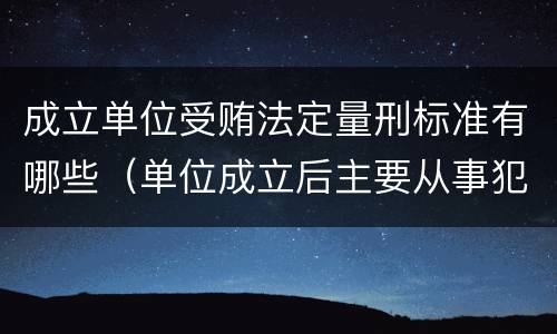 成立单位受贿法定量刑标准有哪些（单位成立后主要从事犯罪活动）