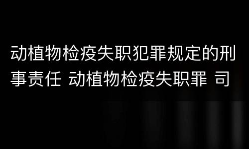 动植物检疫失职犯罪规定的刑事责任 动植物检疫失职罪 司法解释