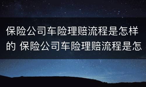 保险公司车险理赔流程是怎样的 保险公司车险理赔流程是怎样的呢