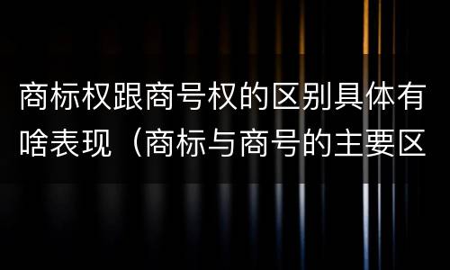 商标权跟商号权的区别具体有啥表现（商标与商号的主要区别表现）