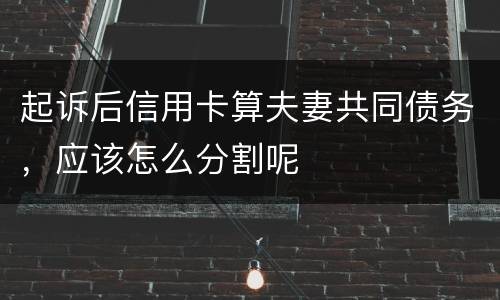 起诉后信用卡算夫妻共同债务，应该怎么分割呢