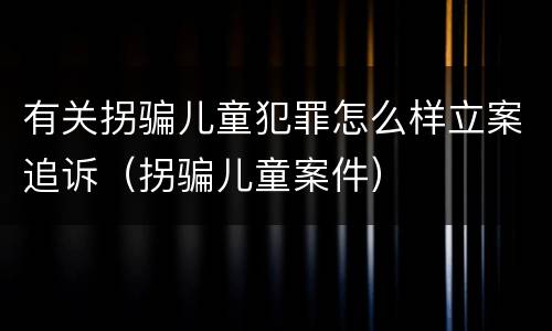 有关拐骗儿童犯罪怎么样立案追诉（拐骗儿童案件）