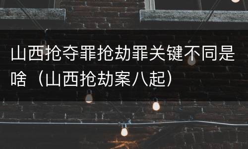 山西抢夺罪抢劫罪关键不同是啥（山西抢劫案八起）