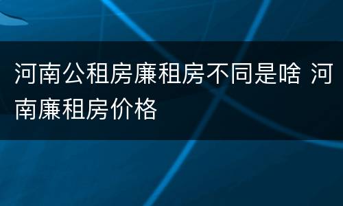 河南公租房廉租房不同是啥 河南廉租房价格
