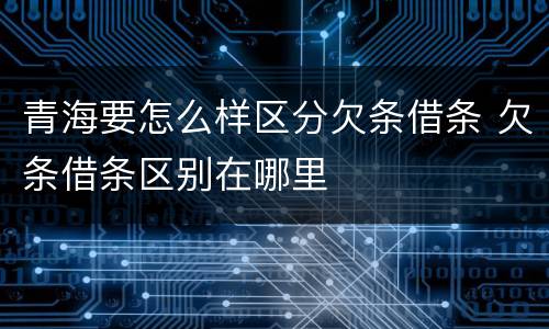 青海要怎么样区分欠条借条 欠条借条区别在哪里