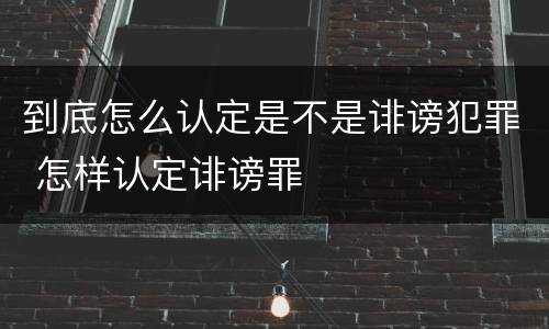 到底怎么认定是不是诽谤犯罪 怎样认定诽谤罪