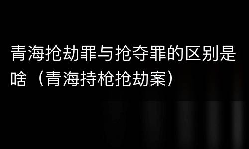 青海抢劫罪与抢夺罪的区别是啥（青海持枪抢劫案）