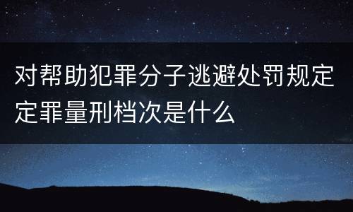 对帮助犯罪分子逃避处罚规定定罪量刑档次是什么