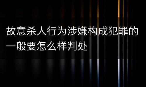 故意杀人行为涉嫌构成犯罪的一般要怎么样判处