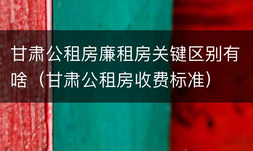 甘肃公租房廉租房关键区别有啥（甘肃公租房收费标准）