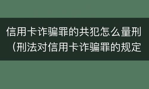 信用卡诈骗罪的共犯怎么量刑（刑法对信用卡诈骗罪的规定）