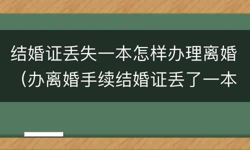 结婚证丢失一本怎样办理离婚（办离婚手续结婚证丢了一本怎么办）
