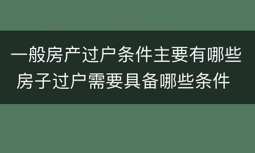 一般房产过户条件主要有哪些 房子过户需要具备哪些条件
