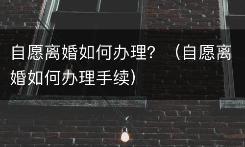 自愿离婚如何办理？（自愿离婚如何办理手续）