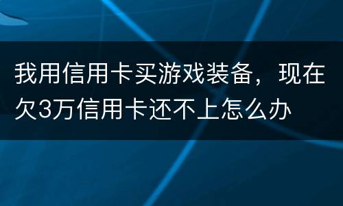 我用信用卡买游戏装备，现在欠3万信用卡还不上怎么办