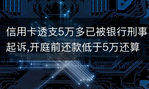 信用卡透支5万多已被银行刑事起诉,开庭前还款低于5万还算刑事犯罪吗