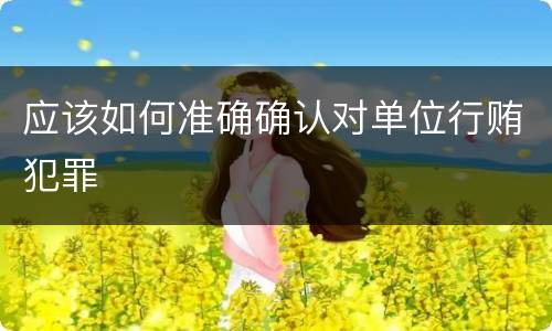 应该如何准确确认对单位行贿犯罪