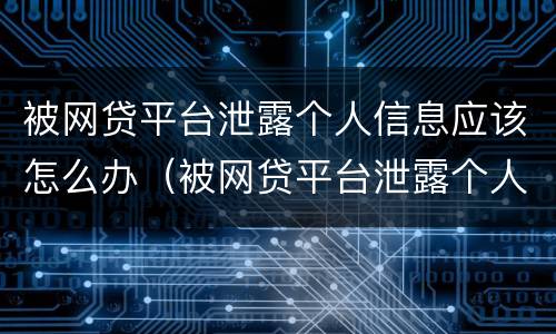 被网贷平台泄露个人信息应该怎么办（被网贷平台泄露个人信息应该怎么办理）