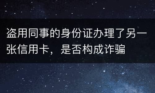 盗用同事的身份证办理了另一张信用卡，是否构成诈骗