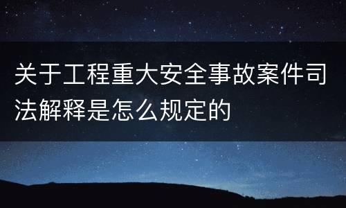 关于工程重大安全事故案件司法解释是怎么规定的
