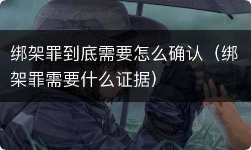 绑架罪到底需要怎么确认（绑架罪需要什么证据）