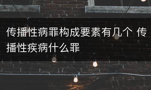 传播性病罪构成要素有几个 传播性疾病什么罪