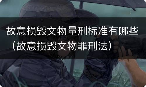 故意损毁文物量刑标准有哪些（故意损毁文物罪刑法）