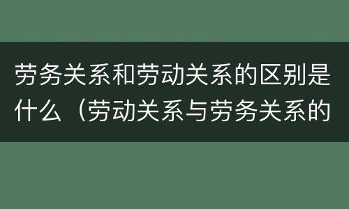 劳务关系和劳动关系的区别是什么（劳动关系与劳务关系的区别是什么）