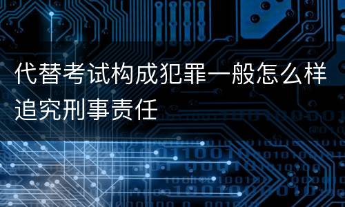 代替考试构成犯罪一般怎么样追究刑事责任