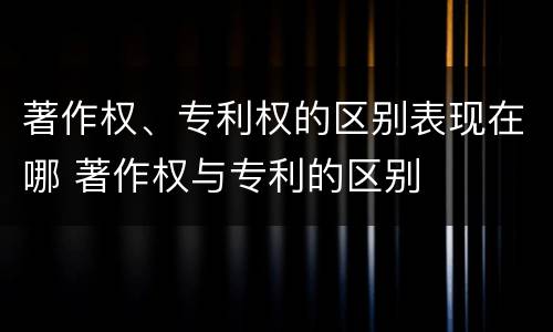著作权、专利权的区别表现在哪 著作权与专利的区别