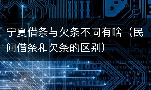 宁夏借条与欠条不同有啥（民间借条和欠条的区别）