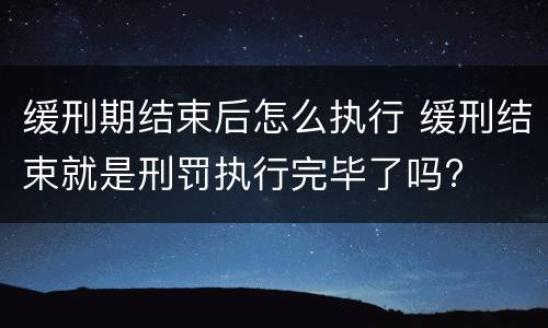 缓刑期结束后怎么执行 缓刑结束就是刑罚执行完毕了吗?