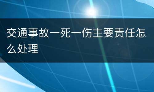 交通事故一死一伤主要责任怎么处理